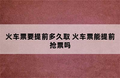 火车票要提前多久取 火车票能提前抢票吗